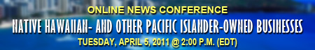 Native Hawaiian- and Other Pacific Islander-Owned Businesses Online News Conference, Tuesday, April 5, 2011, 2 p.m. EDT