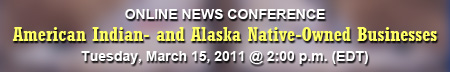 American Indian- and Alaska Native-Owned Businesses Online News Conference, Tuesday, March 15, 2011, 2 p.m. EDT